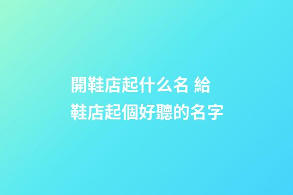 開鞋店起什么名 給鞋店起個好聽的名字-第1張-店鋪起名-玄機派